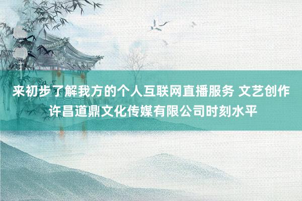 来初步了解我方的个人互联网直播服务 文艺创作 许昌道鼎文化传媒有限公司时刻水平