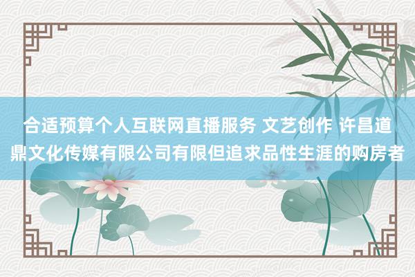 合适预算个人互联网直播服务 文艺创作 许昌道鼎文化传媒有限公司有限但追求品性生涯的购房者