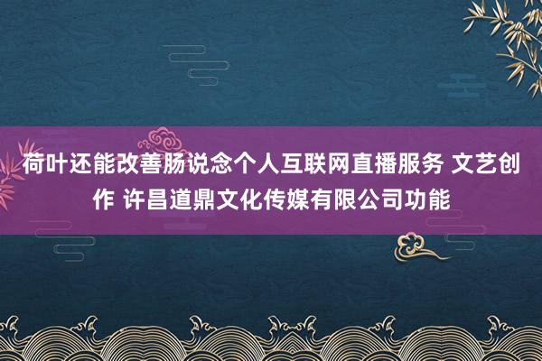 荷叶还能改善肠说念个人互联网直播服务 文艺创作 许昌道鼎文化传媒有限公司功能