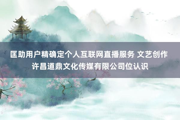 匡助用户精确定个人互联网直播服务 文艺创作 许昌道鼎文化传媒有限公司位认识