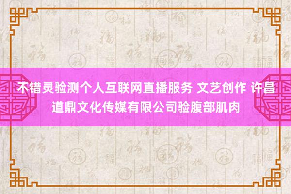 不错灵验测个人互联网直播服务 文艺创作 许昌道鼎文化传媒有限公司验腹部肌肉