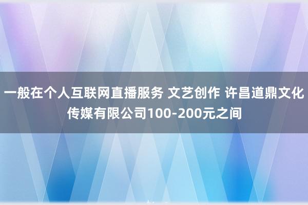 一般在个人互联网直播服务 文艺创作 许昌道鼎文化传媒有限公司100-200元之间