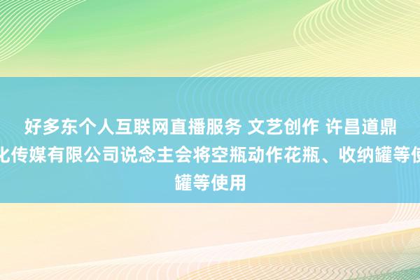 好多东个人互联网直播服务 文艺创作 许昌道鼎文化传媒有限公司说念主会将空瓶动作花瓶、收纳罐等使用