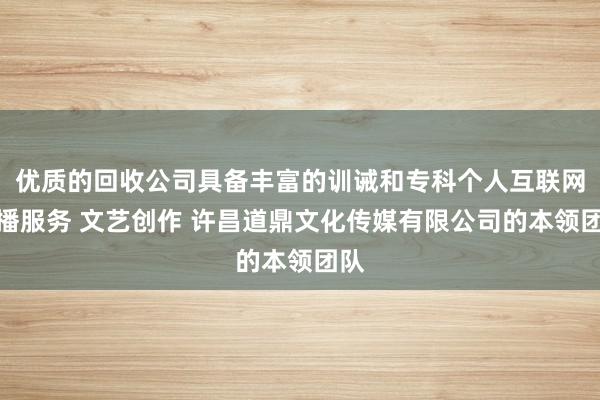 优质的回收公司具备丰富的训诫和专科个人互联网直播服务 文艺创作 许昌道鼎文化传媒有限公司的本领团队