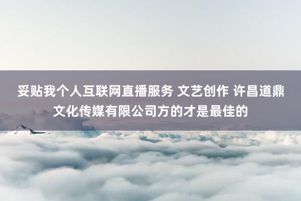 妥贴我个人互联网直播服务 文艺创作 许昌道鼎文化传媒有限公司方的才是最佳的