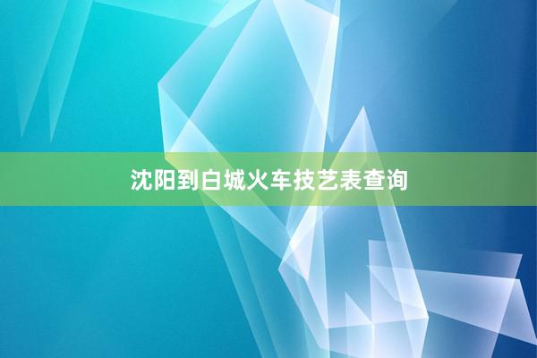 沈阳到白城火车技艺表查询