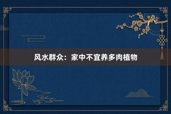 风水群众:家中不宜养多肉植物