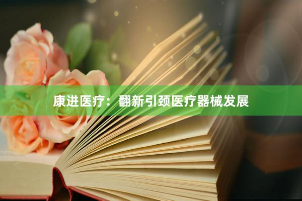 康进医疗:翻新引颈医疗器械发展