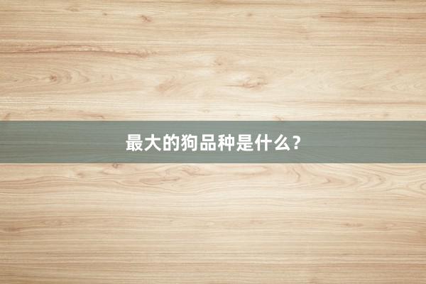 最大的狗品种是什么？
