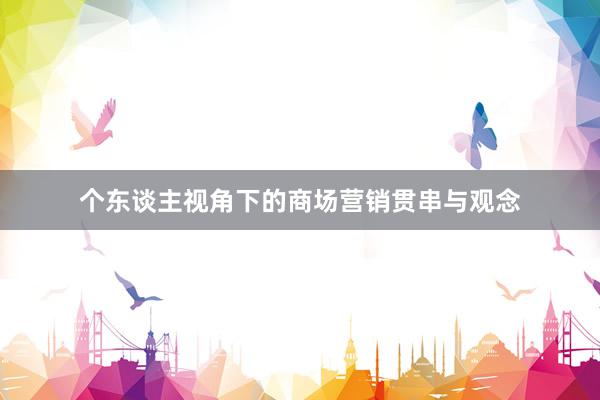 个东谈主视角下的商场营销贯串与观念